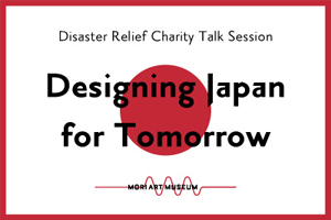 Mori Art Museum Disaster Relief Charity Talk Session: 