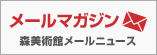メールマガジン：森美術館メールニュース