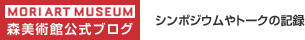 森美術館公式ブログ：シンポジウムやトークの記録