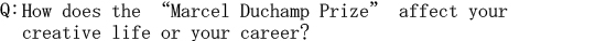 Q: How does the "Marcel Duchamp Prize" affect your creative life or your career?