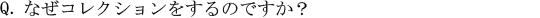 Q．なぜコレクションをするのですか？