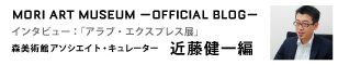 MORI ART MUSEUM -OFFICIAL BLOG- インタビュー：アラブ・エクスプレス展 森美術館アソシエイト・キュレーター 近藤健一編