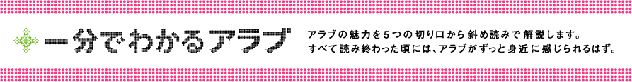 一分で分るアラブ：アラブの魅力を5つの切り口で斜め読みに解説します。すべて読み終わった頃には、アラブがずっと身近に感じられるはず。