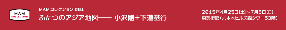 MAMコレクション001：ふたつのアジア地図―― 小沢剛＋下道基行