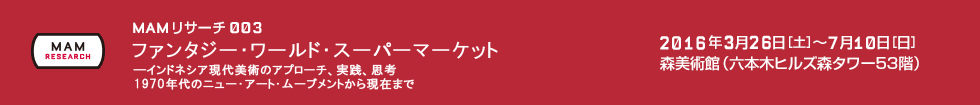 MAMリサーチ003：ファンタジー・ワールド・スーパーマーケット ―インドネシア現代美術のアプローチ、実践、思考 1970年代のニュー・アート・ムーブメントから現在まで