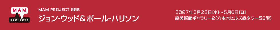 MAMプロジェクト 005：ジョン・ウッド＆ポール・ハリソン　2007年7月11日（日）－9月24日（月・祝）　会場：森美術館ギャラリー2（六本木ヒルズ森タワー53階）