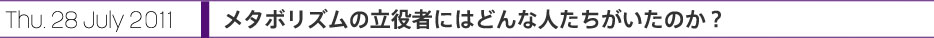 Thu. 28 July 2011 メタボリズムの立役者にはどんな人たちがいたのか？