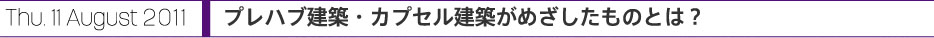 Thu. 11 August 2011 プレハブ建築・カプセル建築がめざしたものとは？