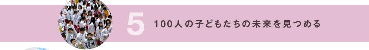 5 100人の子どもたちの未来を見つめる