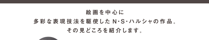 絵画を中心に多彩な表現技法を駆使したN・S・ハルシャの作品。その見どころを紹介します。