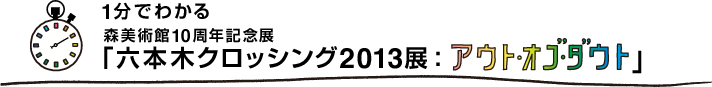 1分でわかる森美術館10周年記念「六本木クロッシング2013展：アウト・オブ・ダウト」