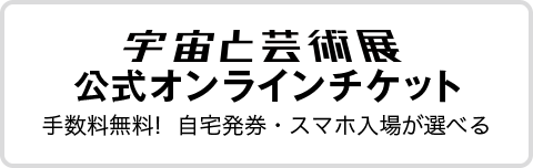 宇宙と芸術展　公式オンラインチケット　手数料無料！自宅発券・スマホ入場が選べる