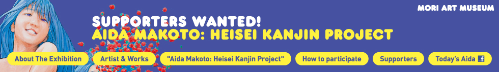 SUPPORTERS WANTED! AIDA MAKOTO: HEISEI KANJIN PROJECT MORI ART MUSEUM