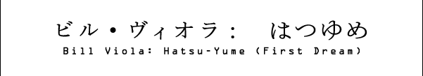 Bill Viola: Hatsu-Yume (First Dream)