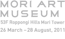 Mori Art Museum 53F Roppongi Hills Mori Tower 18 March (Fri), 2011 – 3 July (Sun)