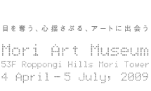 Mori Art Museum 53F Roppongi Hills Mori Tower 4 April - 5 July, 2009