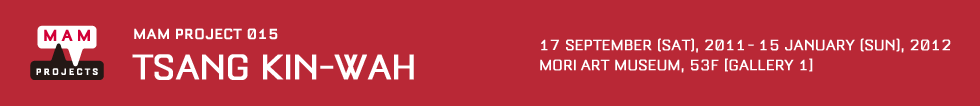 MAM PROJECT 015: Tsang Kin-Wah 17 September (Sat), 2011 - 15 January (Sun), 2012, Gallery 1, Mori Art Museum, 53F Roppongi Hills Mori Tower