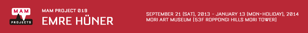 MAM Project 019: EMRE HÜNER 21 SEPTEMBER (SAT), 2013 - 13 JANUARY (MON), 2014 MORI ART MUSEUM [53F, ROPPONGI HILLS MORI TOWER]