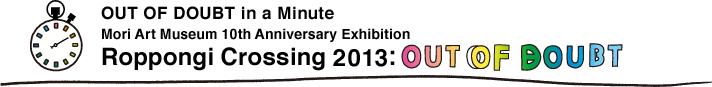 OUT OF DOUBT in a Minute Mori Art Museum 10th Anniversary Exhibition Roppongi Crossing 2013: OUT OF DOUBT