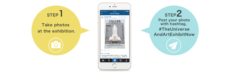 STEP1:Take photos at the exhibition.　STEP2:Post your photo with hashtag, #TheUniverse AndArtExhibitNow