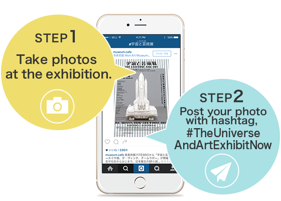STEP1:Take photos at the exhibition.　STEP2:Post your photo with hashtag, #TheUniverse AndArtExhibitNow
