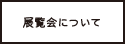 展覧会について